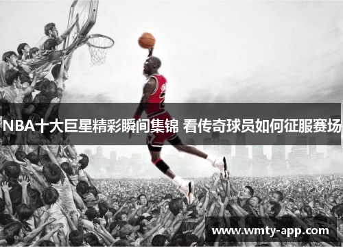 NBA十大巨星精彩瞬间集锦 看传奇球员如何征服赛场
