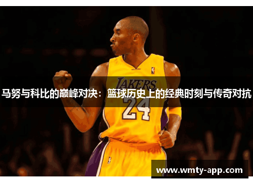 马努与科比的巅峰对决：篮球历史上的经典时刻与传奇对抗